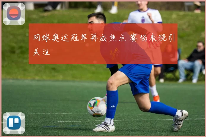 网球奥运冠军再成焦点 赛场表现引关注