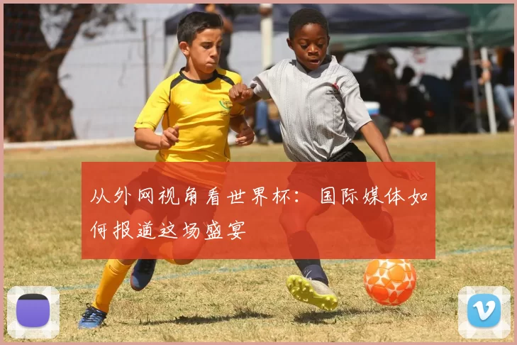 从外网视角看世界杯:国际媒体如何报道这场盛宴