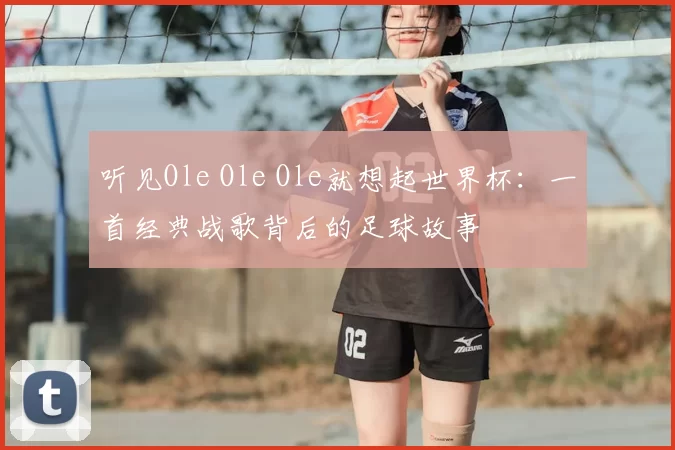 听见Ole Ole Ole就想起世界杯:一首经典战歌背后的足球故事