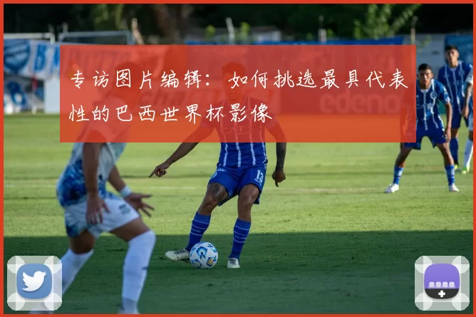 专访图片编辑:如何挑选最具代表性的巴西世界杯影像