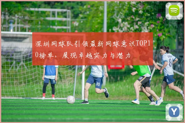 深圳网球队引领最新网球意识TOP10榜单,展现卓越实力与潜力