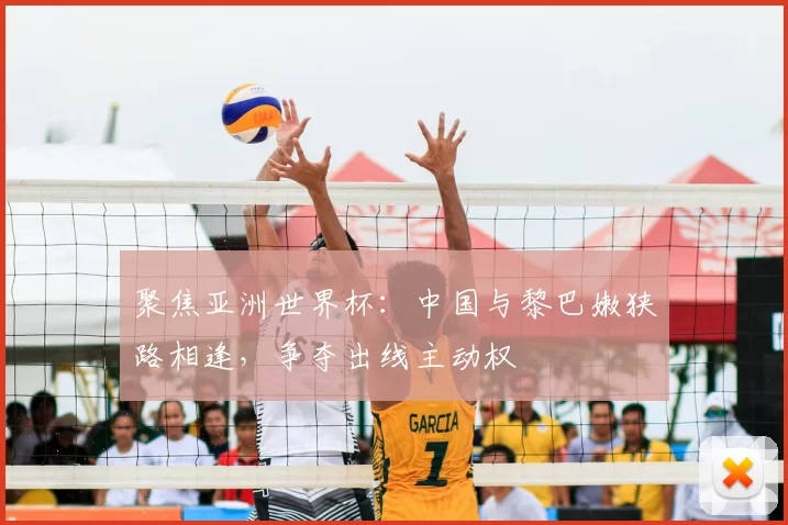 聚焦亚洲世界杯:中国与黎巴嫩狭路相逢,争夺出线主动权