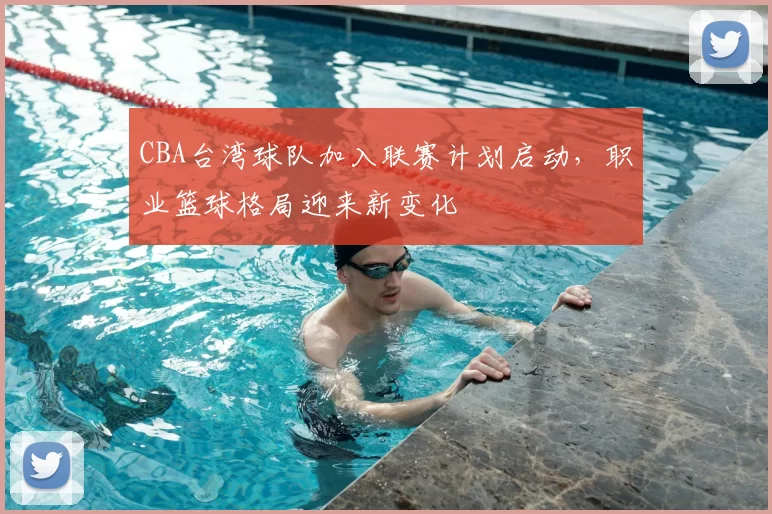 CBA台湾球队加入联赛计划启动,职业篮球格局迎来新变化