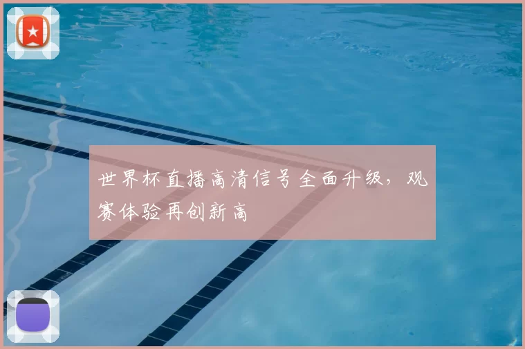 世界杯直播高清信号全面升级,观赛体验再创新高