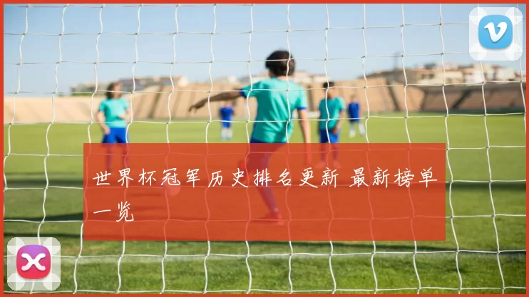世界杯冠军历史排名更新 最新榜单一览