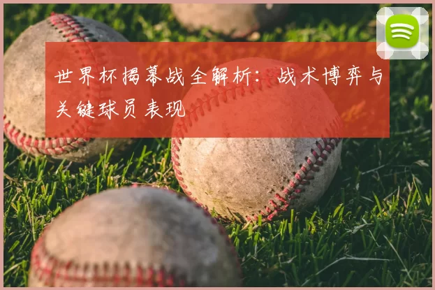 世界杯揭幕战全解析:战术博弈与关键球员表现