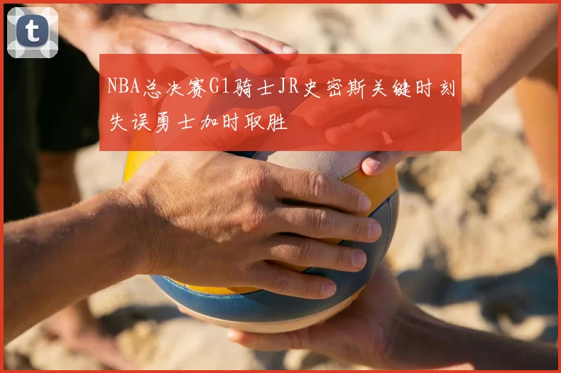 NBA总决赛G1骑士JR史密斯关键时刻失误勇士加时取胜