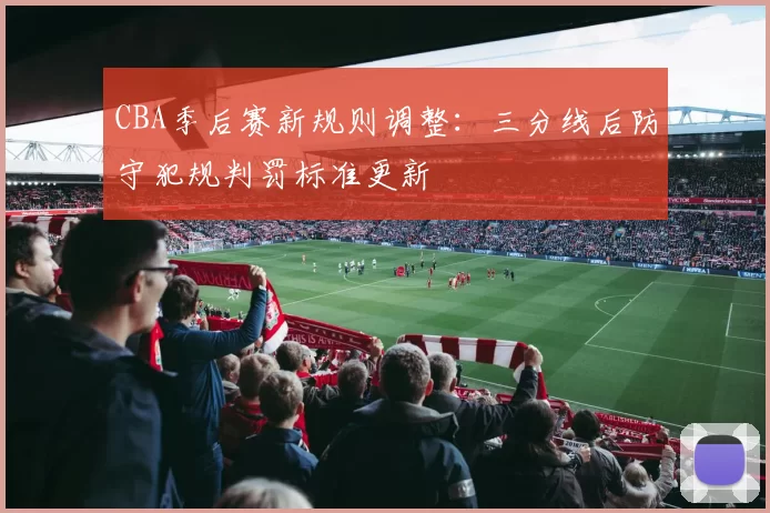 CBA季后赛新规则调整:三分线后防守犯规判罚标准更新