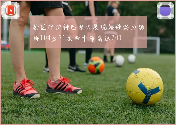 禁区守护神巴尔文展现超强实力场均104分71板命中率高达701