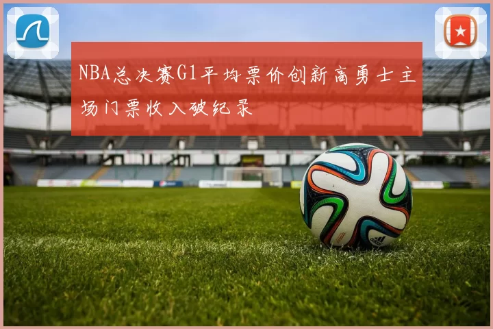 NBA总决赛G1平均票价创新高勇士主场门票收入破纪录