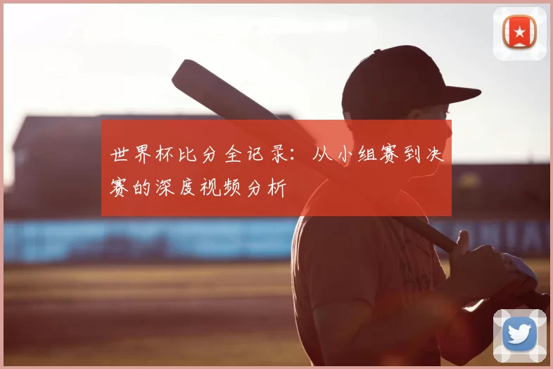 世界杯比分全记录:从小组赛到决赛的深度视频分析