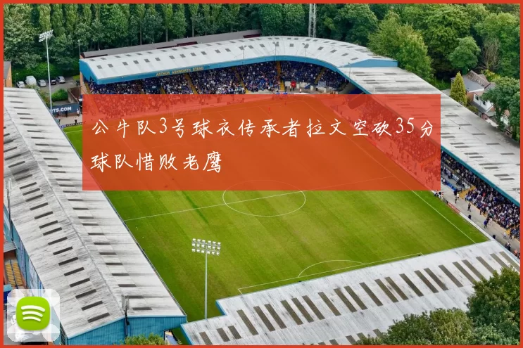 公牛队3号球衣传承者拉文空砍35分球队惜败老鹰