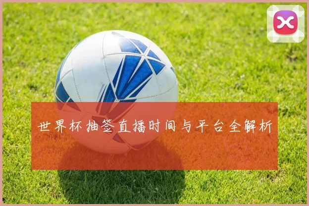 世界杯抽签直播时间与平台全解析