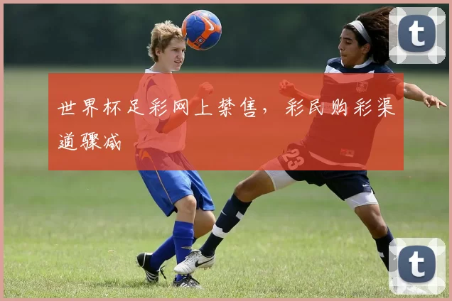 世界杯足彩网上禁售,彩民购彩渠道骤减