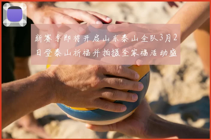 新赛季即将开启山东泰山全队3月2日登泰山祈福并拍摄全家福活动盛大举行