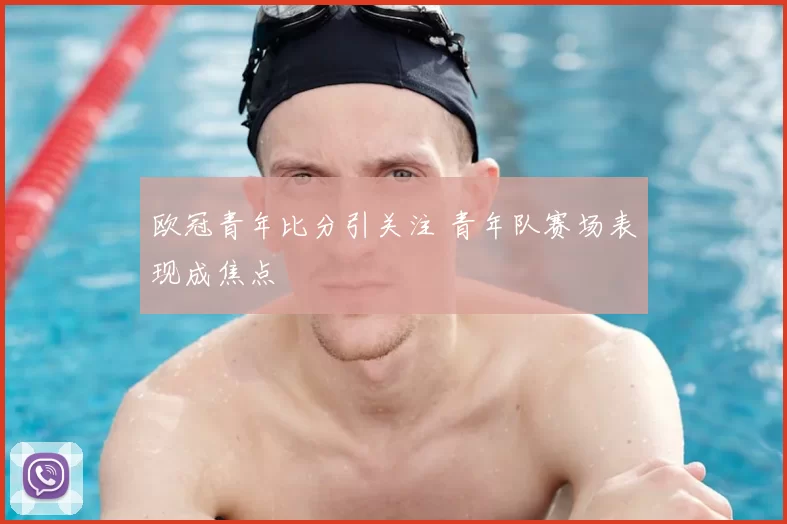 欧冠青年比分引关注 青年队赛场表现成焦点