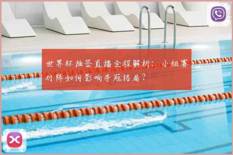 世界杯抽签直播全程解析:小组赛对阵如何影响夺冠格局?