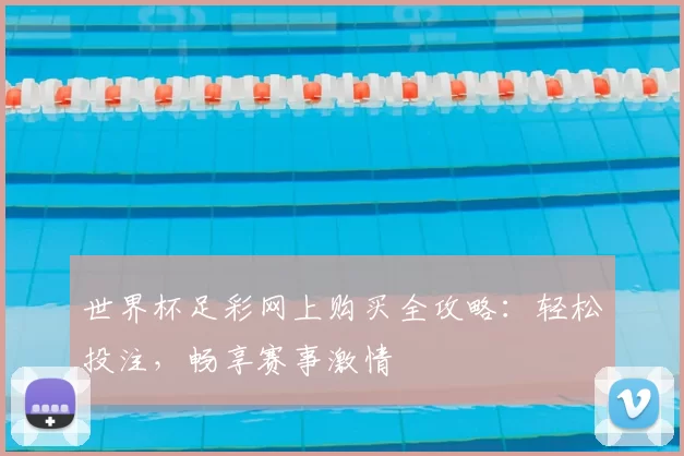 世界杯足彩网上购买全攻略:轻松投注,畅享赛事激情