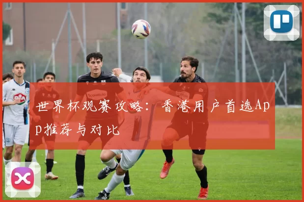 世界杯观赛攻略:香港用户首选App推荐与对比