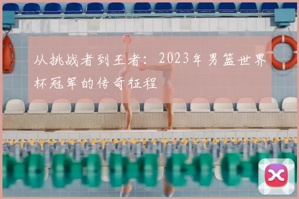 从挑战者到王者：2023年男篮世界杯冠军的传奇征程