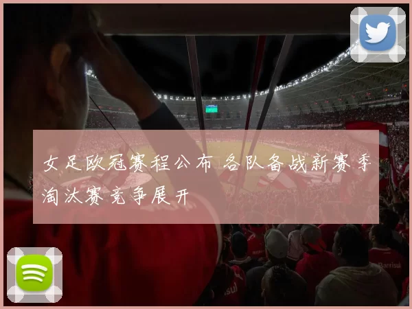 女足欧冠赛程公布 各队备战新赛季淘汰赛竞争展开