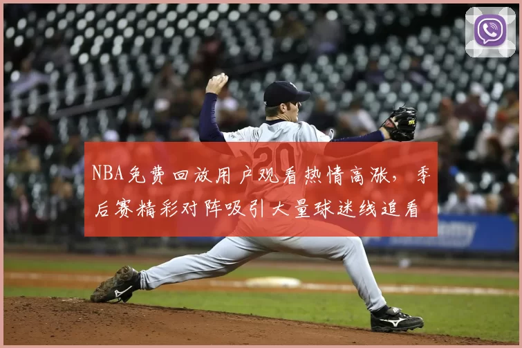 NBA免费回放用户观看热情高涨,季后赛精彩对阵吸引大量球迷线追看