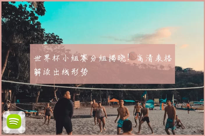 世界杯小组赛分组揭晓！高清表格解读出线形势