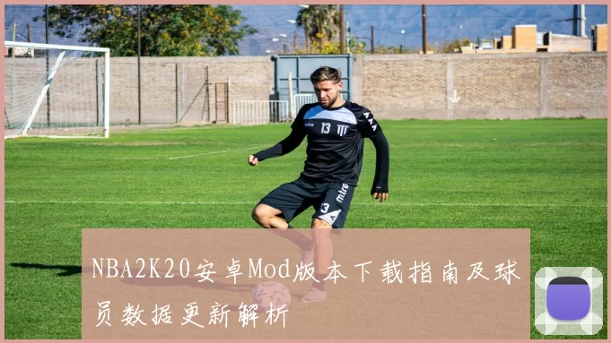 NBA2K20安卓Mod版本下载指南及球员数据更新解析