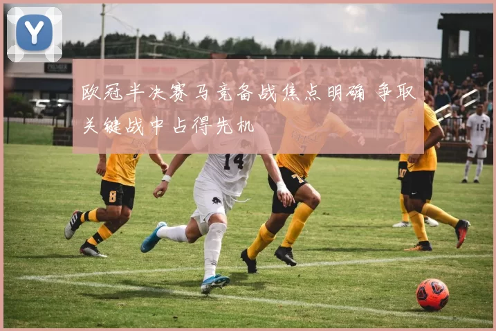 欧冠半决赛马竞备战焦点明确 争取关键战中占得先机