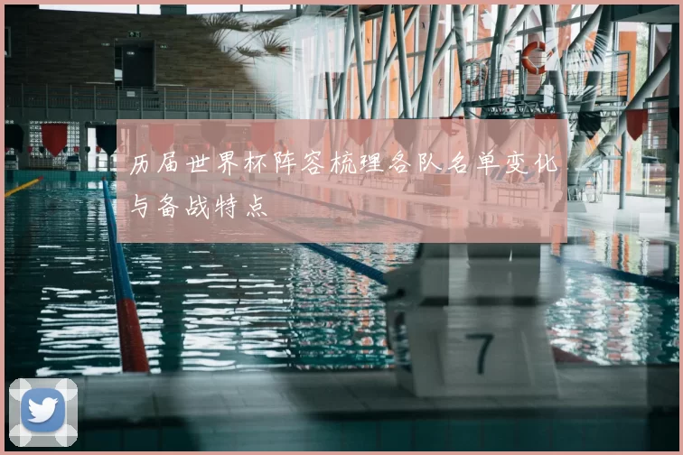 历届世界杯阵容梳理各队名单变化与备战特点