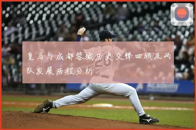 皇马与成都蓉城历史交锋回顾及两队发展历程分析