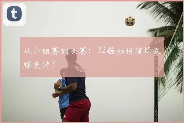 从小组赛到决赛:32强如何演绎足球史诗?