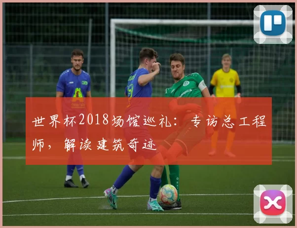 世界杯2018场馆巡礼:专访总工程师,解读建筑奇迹