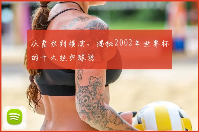 从首尔到横滨，揭秘2002年世界杯的十大经典球场