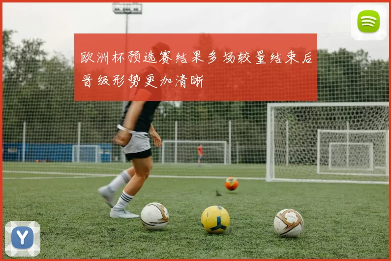欧洲杯预选赛结果多场较量结束后晋级形势更加清晰