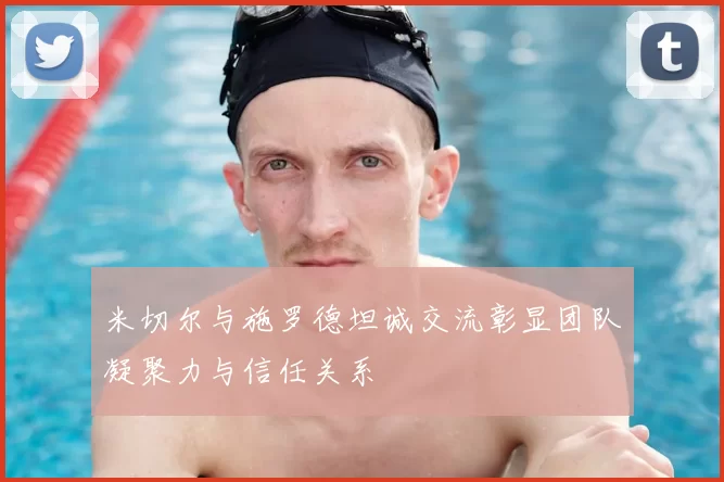 米切尔与施罗德坦诚交流彰显团队凝聚力与信任关系
