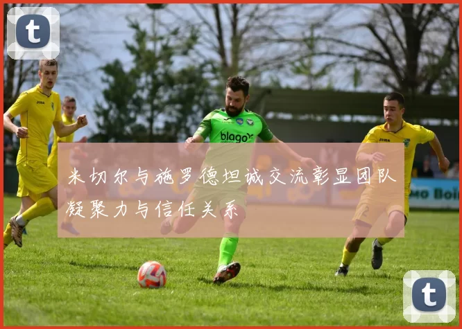 米切尔与施罗德坦诚交流彰显团队凝聚力与信任关系