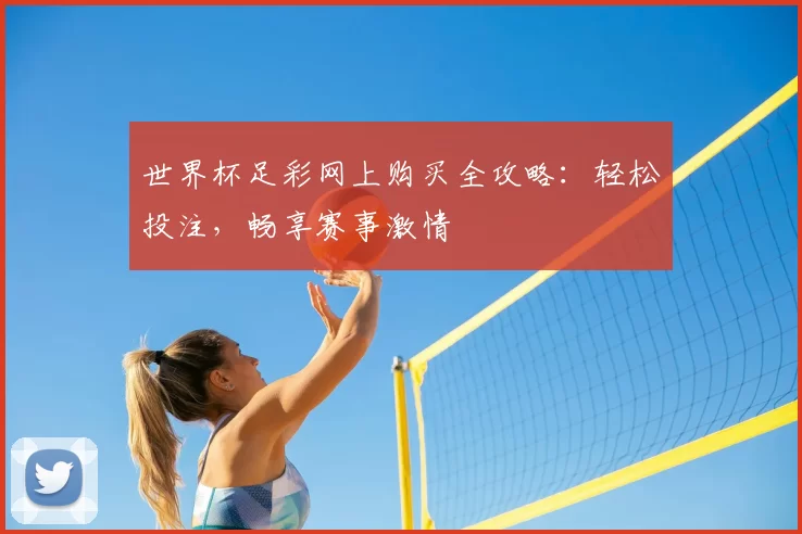 世界杯足彩网上购买全攻略:轻松投注,畅享赛事激情