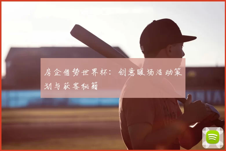 房企借势世界杯:创意暖场活动策划与获客秘籍