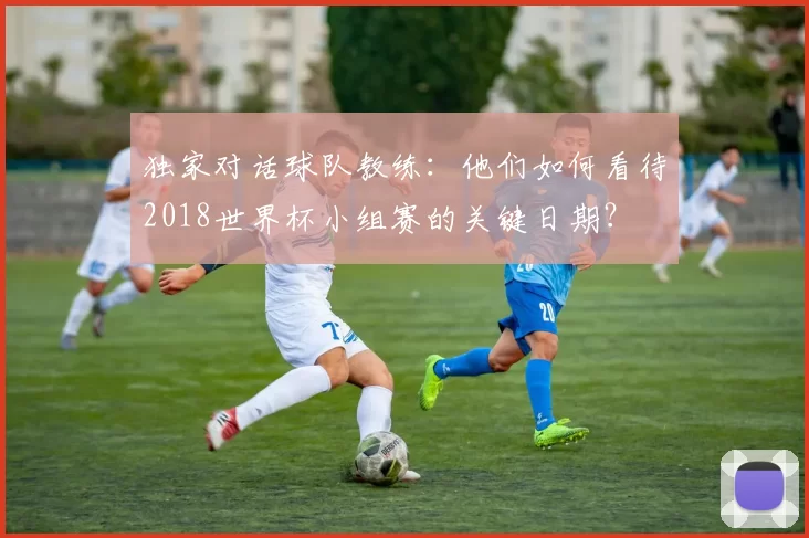 独家对话球队教练：他们如何看待2018世界杯小组赛的关键日期？