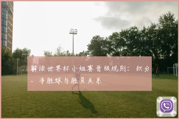 解读世界杯小组赛晋级规则：积分、净胜球与胜负关系