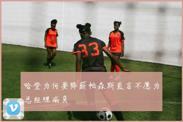 哈登为何要降薪帕森斯直言不愿为总经理减负