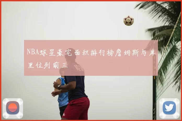 NBA球星豪宅面积排行榜詹姆斯与库里位列前三