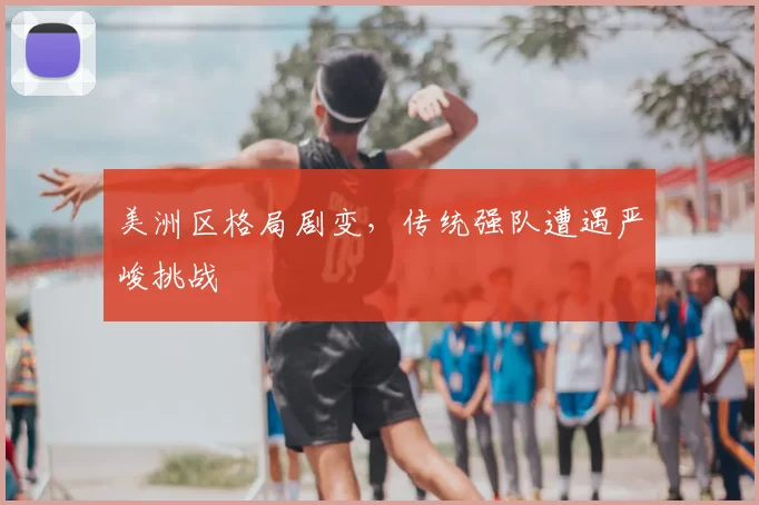 美洲区格局剧变,传统强队遭遇严峻挑战