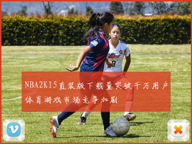 NBA2K15直装版下载量突破千万用户体育游戏市场竞争加剧