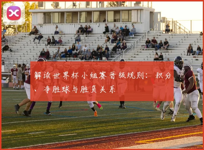 解读世界杯小组赛晋级规则:积分、净胜球与胜负关系
