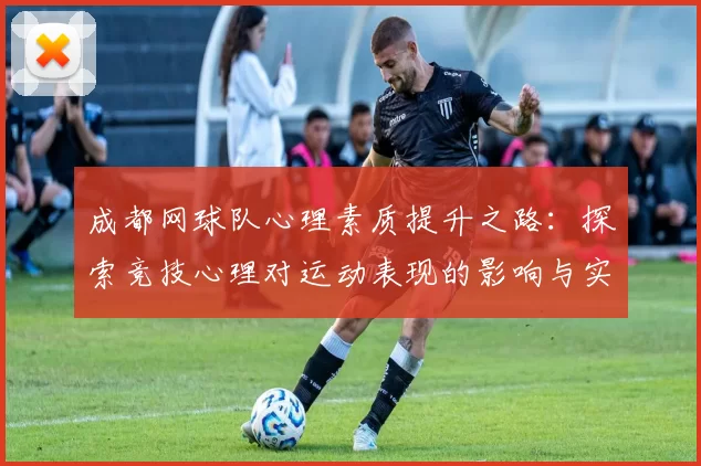 成都网球队心理素质提升之路:探索竞技心理对运动表现的影响与实践
