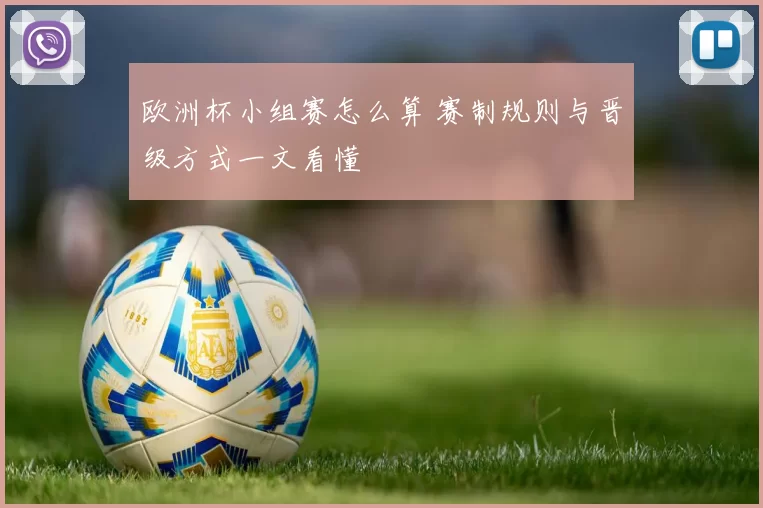 欧洲杯小组赛怎么算 赛制规则与晋级方式一文看懂