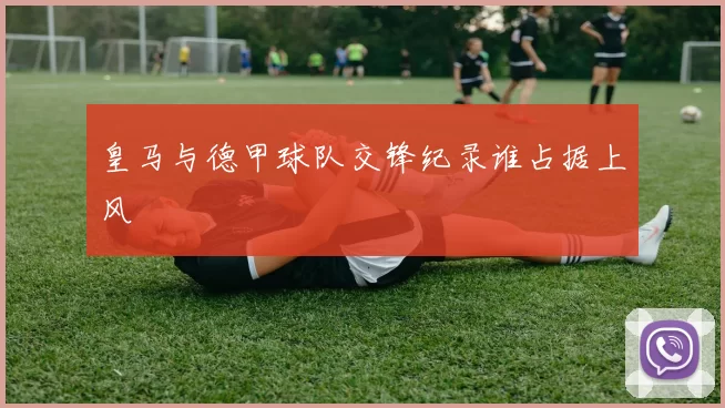 皇马与德甲球队交锋纪录谁占据上风