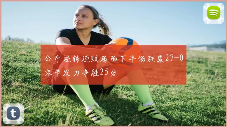公牛逆转连败局面下半场狂轰27-0末节发力净胜25分